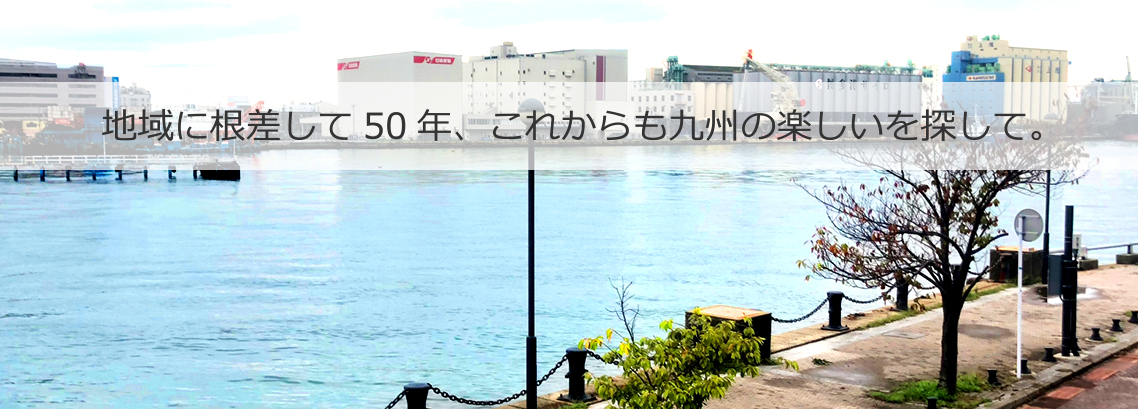 地域に根差して50年、これからも九州の楽しいを探して。